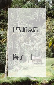 马斯克后悔了！